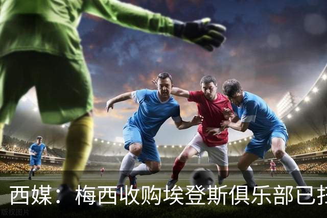 西媒：梅西收购埃登斯俱乐部已扫清司法障碍